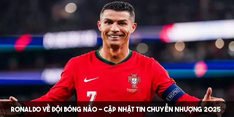 Ronaldo Về Đội Bóng Nào – Cập Nhật Tin Chuyển Nhượng 2025