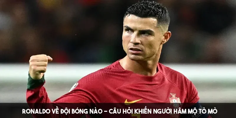 Việc Ronaldo về đội bóng nào đang được fan hâm mộ chú ý 