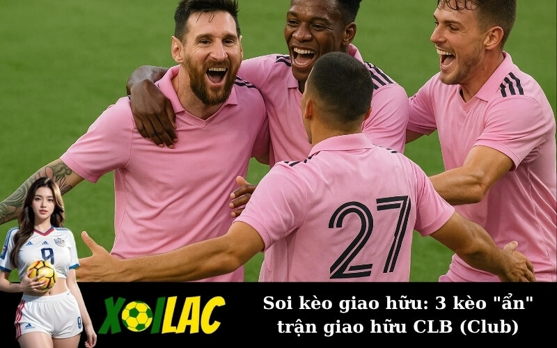 Soi kèo giao hữu: 3 kèo “ẩn” trận giao hữu CLB (Club)